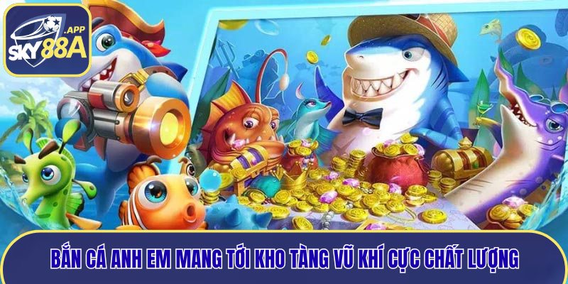 Bắn cá anh em mang tới kho tàng vũ khí cực chất lượng