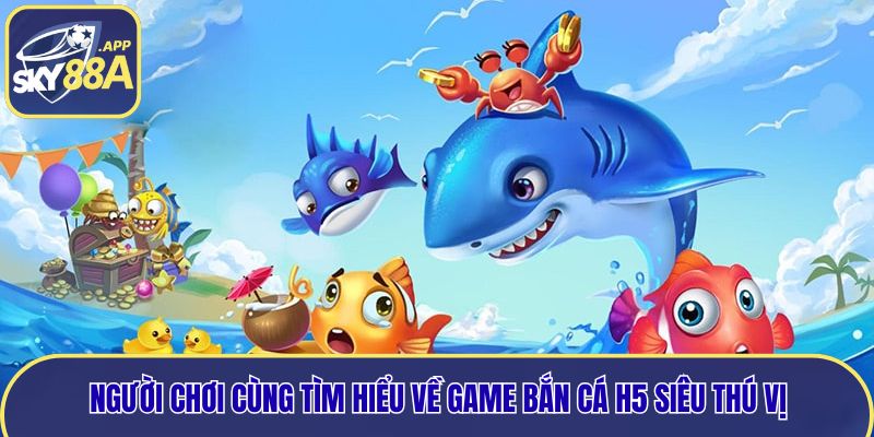 Người chơi cùng tìm hiểu về game bắn cá H5 siêu thú vị