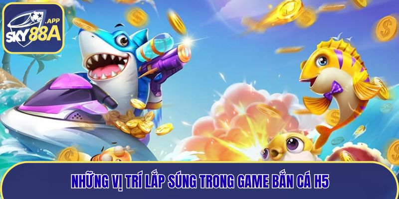 Những vị trí lắp súng trong game bắn cá H5