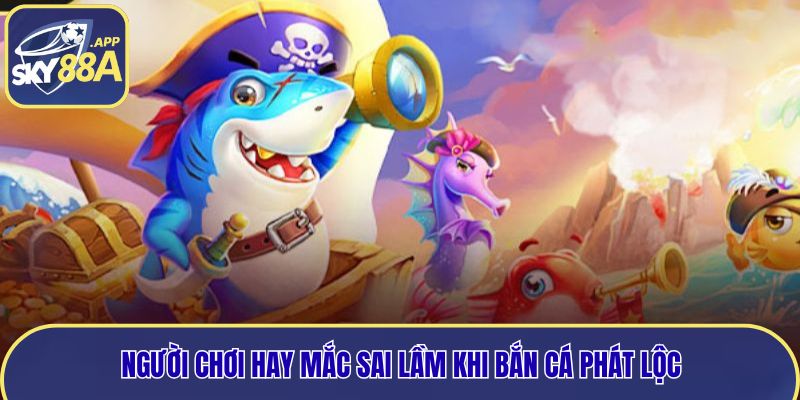 Người chơi hay mắc sai lầm khi bắn cá Phát Lộc