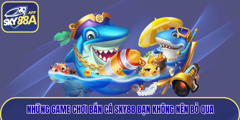 Những game chơi bắn cá Sky88 bạn không nên bỏ qua
